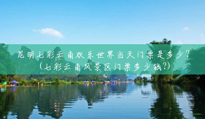 昆明七彩云南欢乐世界当天门票是多少?(七彩云南风景区门票多少钱?) 昆明七彩云南欢乐世界当天门票是多少?(七彩云南风景区门票多少钱?)