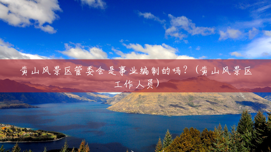 黄山风景区管委会是事业编制的吗?(黄山风景区工作人员) 黄山风景区管委会是事业编制的吗?(黄山风景区工作人员)