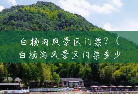 白杨沟风景区门票？(白杨沟风景区门票多少钱一张)