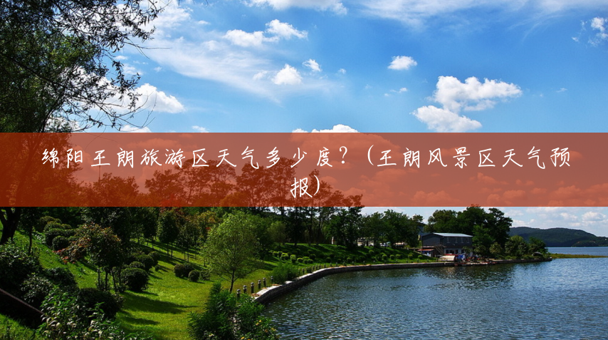 绵阳王朗旅游区天气多少度？(王朗风景区天气预报)