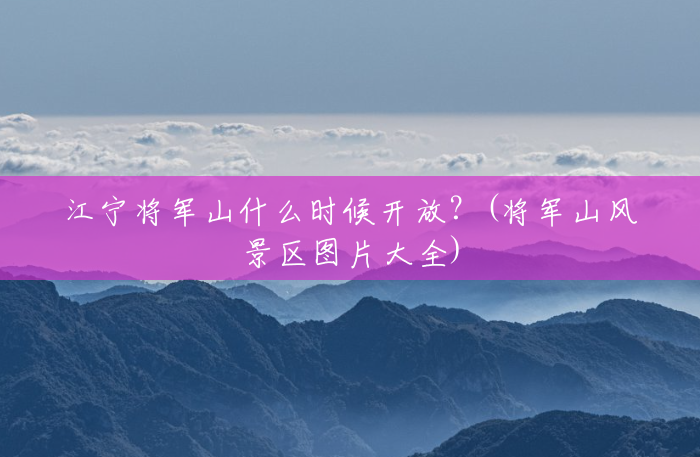 江宁将军山什么时候开放?(将军山风景区图片大全) 江宁将军山什么时候开放?(将军山风景区图片大全)