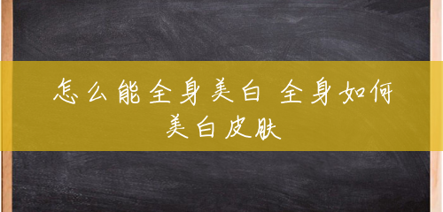 怎么能全身美白 全身如何美白皮肤 怎么能全身美白 全身如何美白皮肤