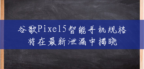谷歌Pixel5智能手机规格将在最新泄漏中揭晓
