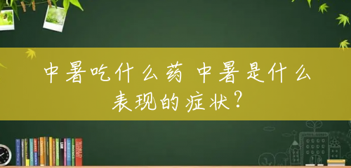 中暑吃什么药 中暑是什么表现的症状？