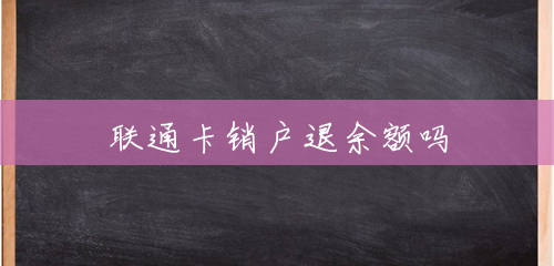 联通卡销户退余额吗 联通卡销户退余额吗