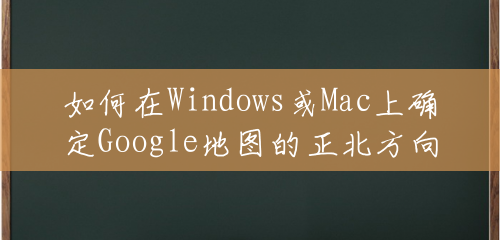 如何在Windows或Mac上确定Google地图的正北方向