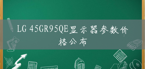 LG 45GR95QE显示器参数价格公布