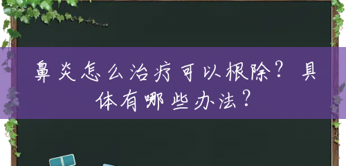 鼻炎怎么治疗可以根除?具体有哪些办法? 鼻炎怎么治疗可以根除?具体有哪些办法?