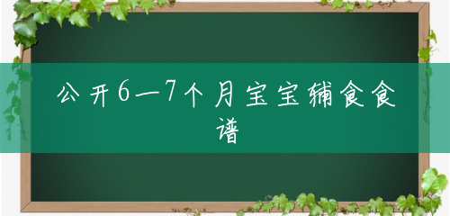 公开6一7个月宝宝辅食食谱 公开6一7个月宝宝辅食食谱