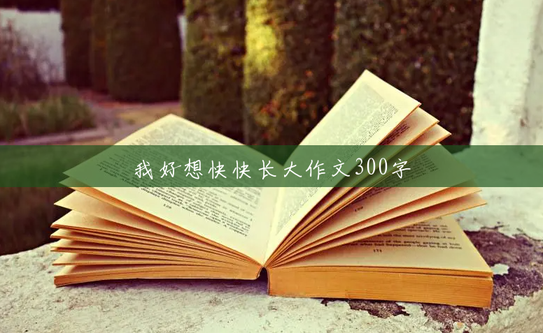 我好想快快长大作文300字 我好想快快长大作文300字