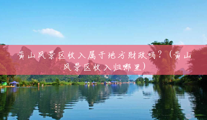 黄山风景区收入属于地方财政吗?(黄山风景区收入归哪里) 黄山风景区收入属于地方财政吗?(黄山风景区收入归哪里)