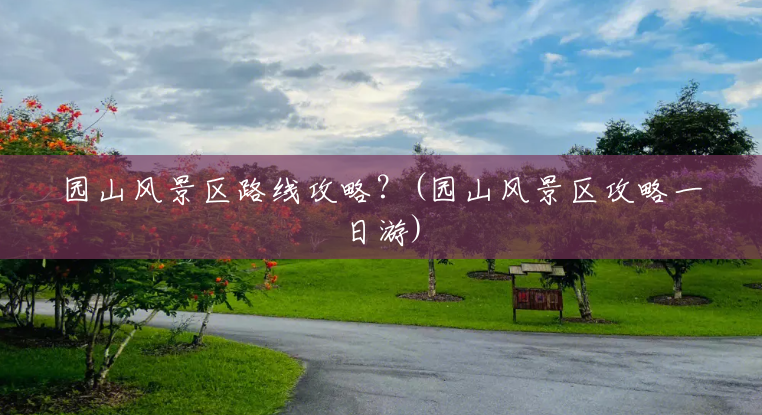 园山风景区路线攻略?(园山风景区攻略一日游) 园山风景区路线攻略?(园山风景区攻略一日游)