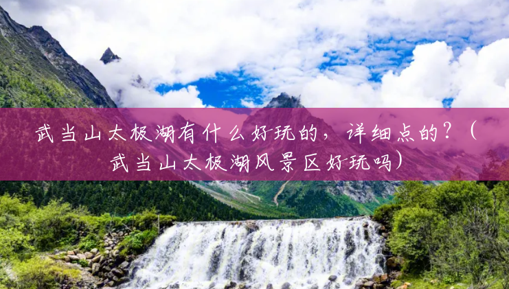 武当山太极湖有什么好玩的,详细点的?(武当山太极湖风景区好玩吗) 武当山太极湖有什么好玩的,详细点的?(武当山太极湖风景区好玩吗)