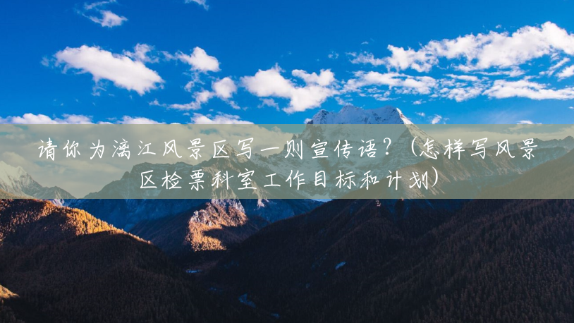 请你为漓江风景区写一则宣传语?(怎样写风景区检票科室工作目标和计划) 请你为漓江风景区写一则宣传语?(怎样写风景区检票科室工作目标和计划)