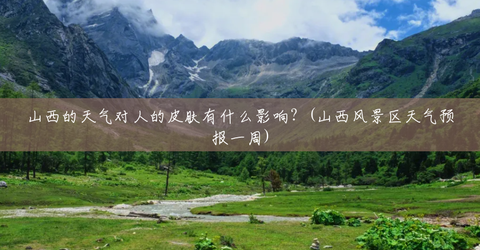 山西的天气对人的皮肤有什么影响?(山西风景区天气预报一周) 山西的天气对人的皮肤有什么影响?(山西风景区天气预报一周)