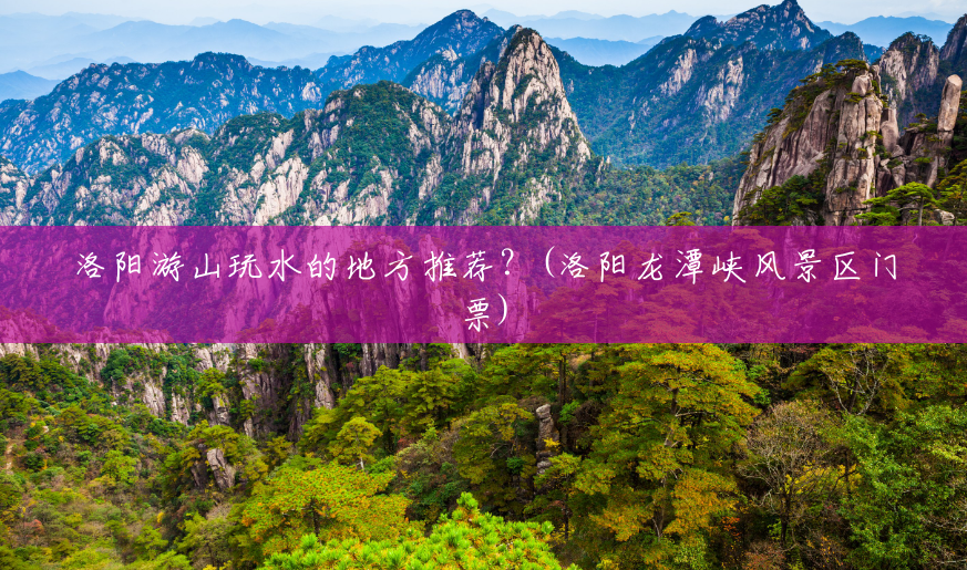 洛阳游山玩水的地方推荐?(洛阳龙潭峡风景区门票) 洛阳游山玩水的地方推荐?(洛阳龙潭峡风景区门票)