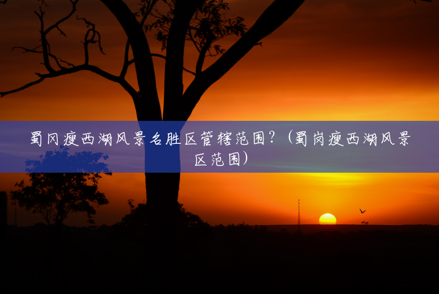 蜀冈瘦西湖风景名胜区管辖范围?(蜀岗瘦西湖风景区范围) 蜀冈瘦西湖风景名胜区管辖范围?(蜀岗瘦西湖风景区范围)