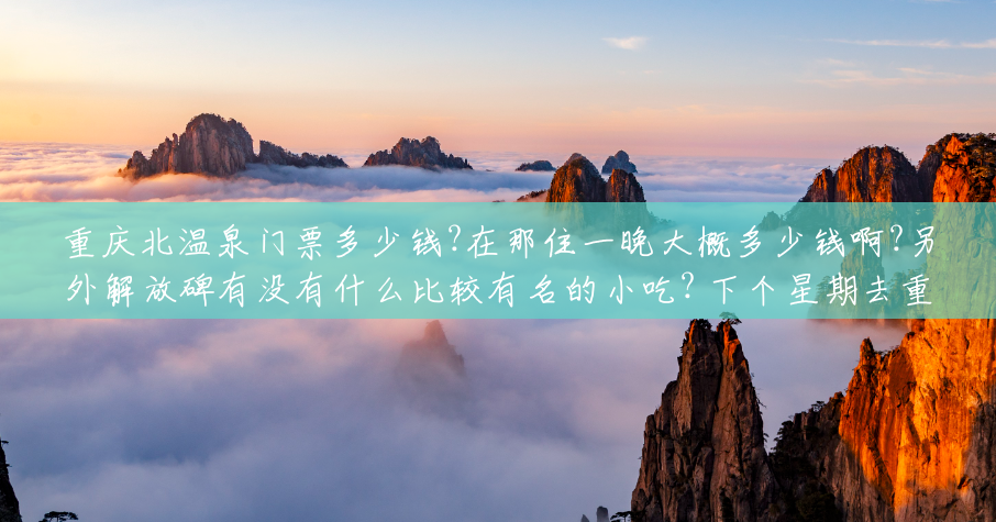 重庆北温泉门票多少钱?在那住一晚大概多少钱啊?另外解放碑有没有什么比较有名的小吃? 下个星期去重庆玩?(重庆北温泉风景区门票) 重庆北温泉门票多少钱?在那住一晚大概多少钱啊?另外解放碑有没有什么比较有名的小吃? 下个星期去重庆玩?(重庆北温泉风景区门票)