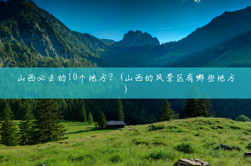 山西必去的10个地方？(山西的风景区有哪些地方)