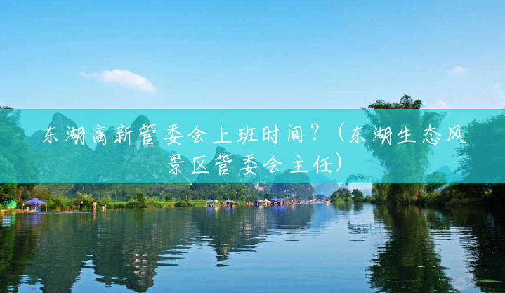 东湖高新管委会上班时间?(东湖生态风景区管委会主任) 东湖高新管委会上班时间?(东湖生态风景区管委会主任)