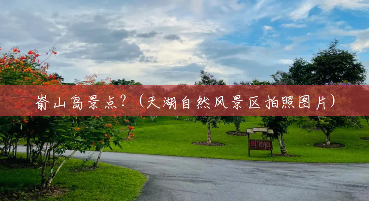 嵛山岛景点?(天湖自然风景区拍照图片) 嵛山岛景点?(天湖自然风景区拍照图片)