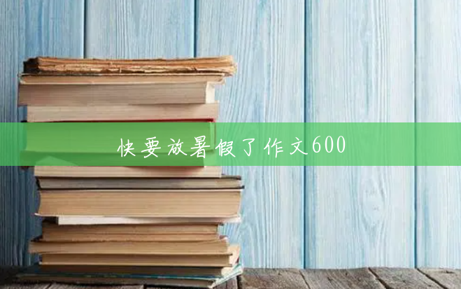快要放暑假了作文600 快要放暑假了作文600
