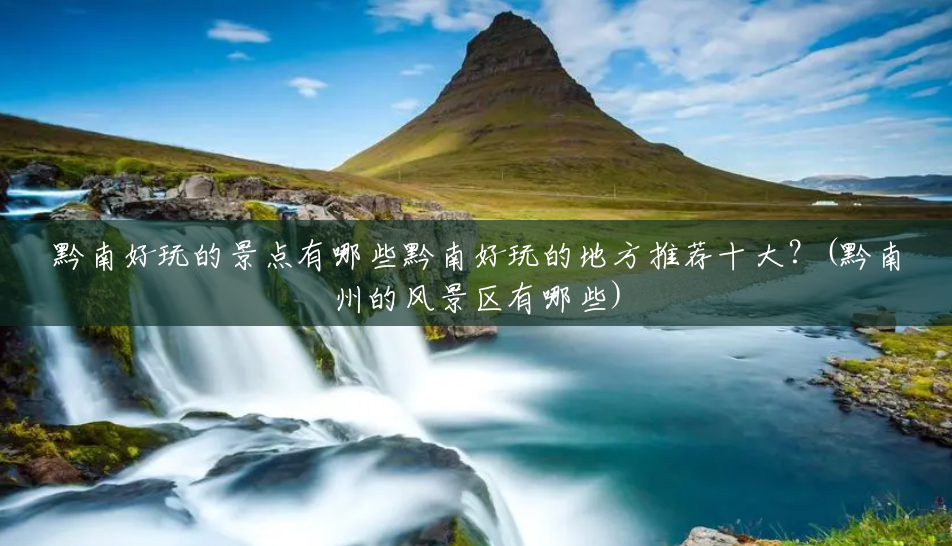 黔南好玩的景点有哪些黔南好玩的地方推荐十大?(黔南州的风景区有哪些) 黔南好玩的景点有哪些黔南好玩的地方推荐十大?(黔南州的风景区有哪些)
