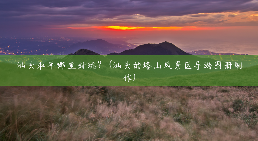 汕头和平哪里好玩?(汕头的塔山风景区导游图册制作) 汕头和平哪里好玩?(汕头的塔山风景区导游图册制作)
