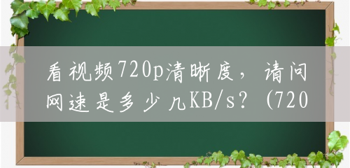 看视频720p清晰度,请问网速是多少几KB/s?(720p一般要多少网速才能用) 看视频720p清晰度,请问网速是多少几KB/s?(720p一般要多少网速才能用)