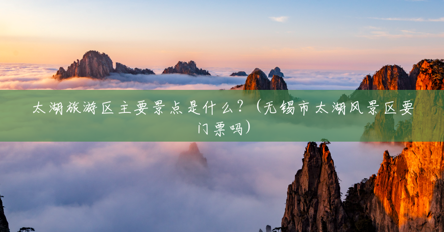 太湖旅游区主要景点是什么?(无锡市太湖风景区要门票吗) 太湖旅游区主要景点是什么?(无锡市太湖风景区要门票吗)