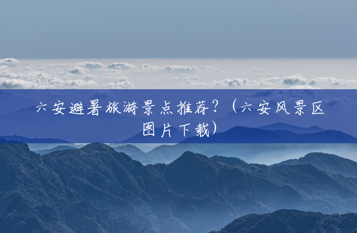 六安避暑旅游景点推荐?(六安风景区图片下载) 六安避暑旅游景点推荐?(六安风景区图片下载)