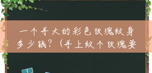 一个手大的彩色玫瑰纹身多少钱？(手上纹个玫瑰要多少钱一个)