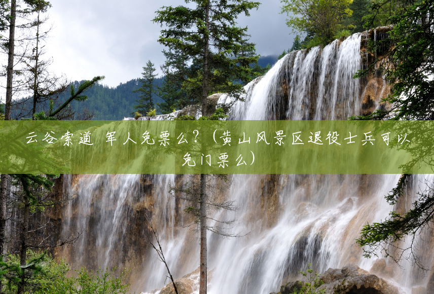 云谷索道 军人免票么?(黄山风景区退役士兵可以免门票么) 云谷索道 军人免票么?(黄山风景区退役士兵可以免门票么)