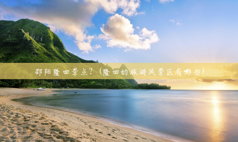 邵阳隆回景点?(隆回的旅游风景区有哪些) 邵阳隆回景点?(隆回的旅游风景区有哪些)