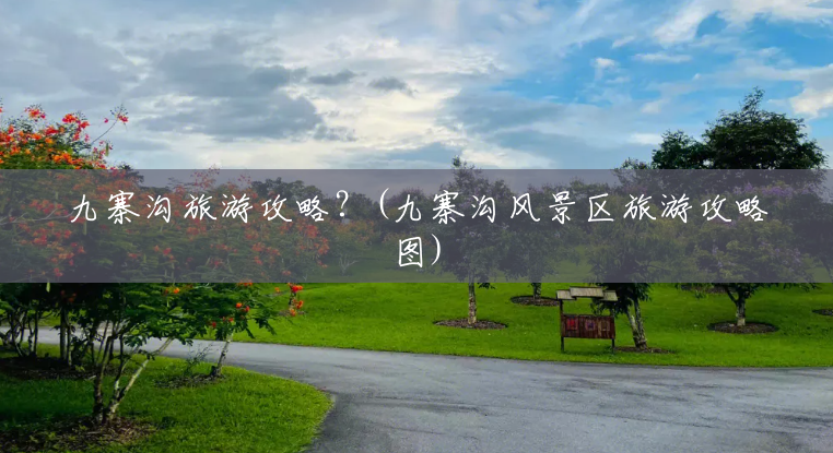 九寨沟旅游攻略?(九寨沟风景区旅游攻略图) 九寨沟旅游攻略?(九寨沟风景区旅游攻略图)