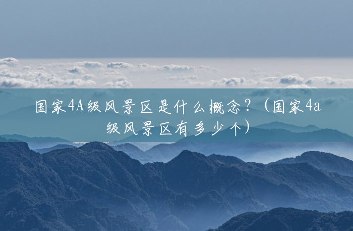 国家4A级风景区是什么概念?(国家4a级风景区有多少个) 国家4A级风景区是什么概念?(国家4a级风景区有多少个)