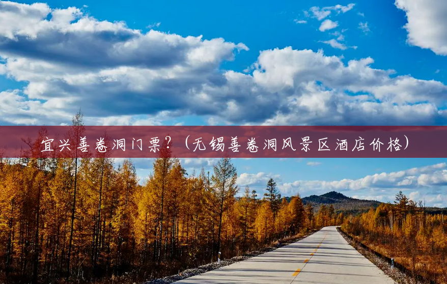 宜兴善卷洞门票?(无锡善卷洞风景区酒店价格) 宜兴善卷洞门票?(无锡善卷洞风景区酒店价格)