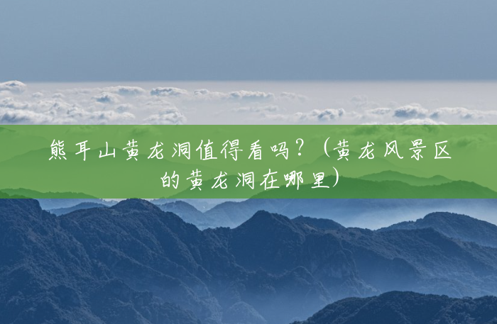熊耳山黄龙洞值得看吗?(黄龙风景区的黄龙洞在哪里) 熊耳山黄龙洞值得看吗?(黄龙风景区的黄龙洞在哪里)