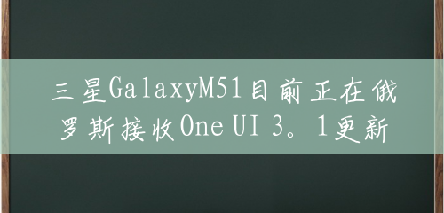 三星GalaxyM51目前正在俄罗斯接收One UI 3。1更新