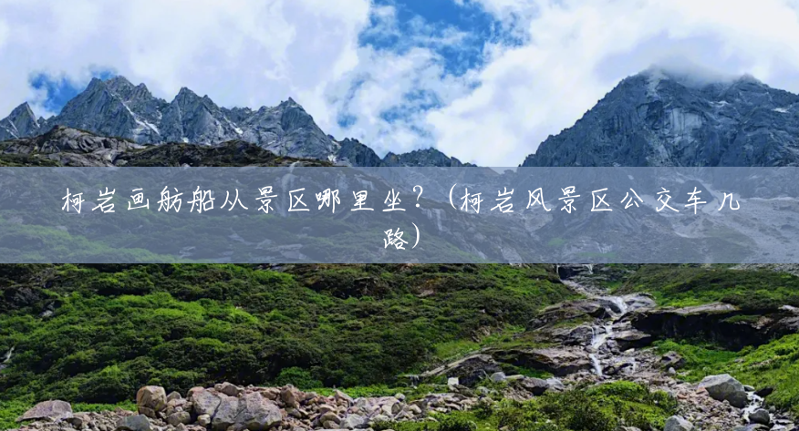 柯岩画舫船从景区哪里坐?(柯岩风景区公交车几路) 柯岩画舫船从景区哪里坐?(柯岩风景区公交车几路)