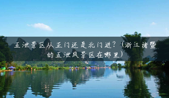 五泄景区从正门还是北门进?(浙江诸暨的五泄风景区在哪里) 五泄景区从正门还是北门进?(浙江诸暨的五泄风景区在哪里)