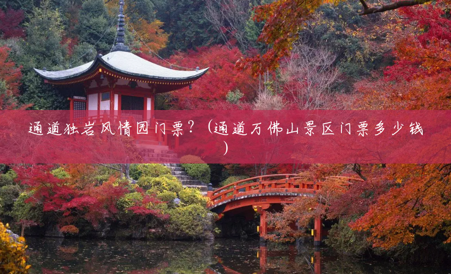 通道独岩风情园门票?(通道万佛山景区门票多少钱) 通道独岩风情园门票?(通道万佛山景区门票多少钱)