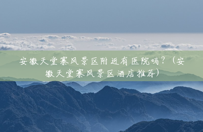 安徽天堂寨风景区附近有医院吗?(安徽天堂寨风景区酒店推荐) 安徽天堂寨风景区附近有医院吗?(安徽天堂寨风景区酒店推荐)