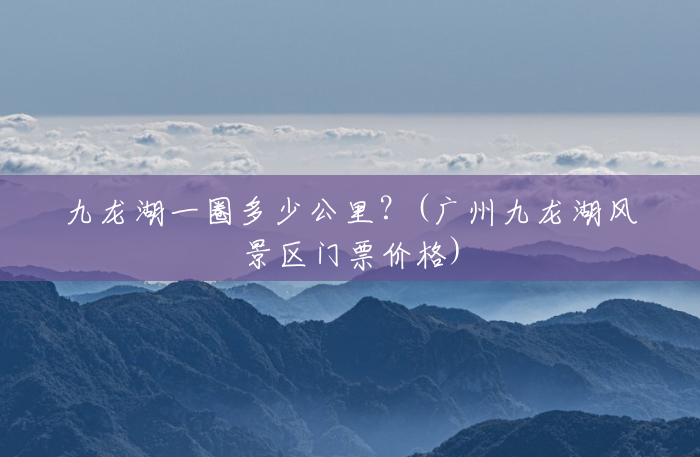 九龙湖一圈多少公里?(广州九龙湖风景区门票价格) 九龙湖一圈多少公里?(广州九龙湖风景区门票价格)