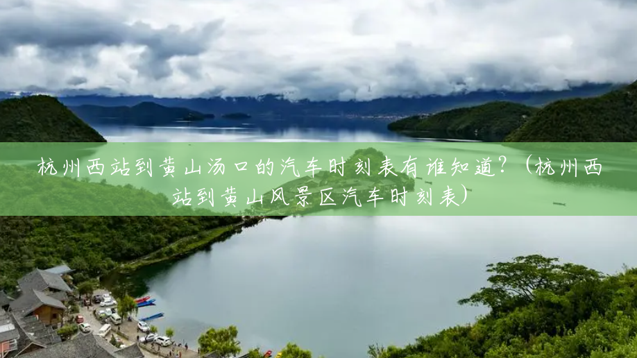 杭州西站到黄山汤口的汽车时刻表有谁知道?(杭州西站到黄山风景区汽车时刻表) 杭州西站到黄山汤口的汽车时刻表有谁知道?(杭州西站到黄山风景区汽车时刻表)