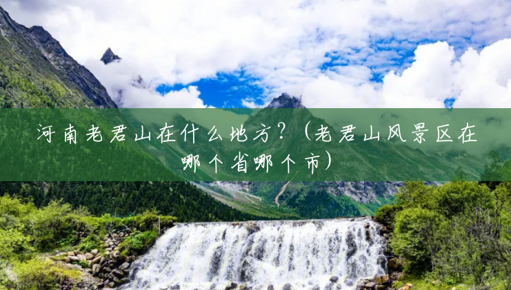河南老君山在什么地方?(老君山风景区在哪个省哪个市) 河南老君山在什么地方?(老君山风景区在哪个省哪个市)