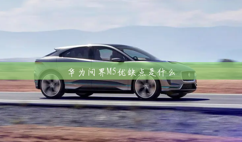 华为问界M5优缺点是什么 华为问界M5优缺点是什么