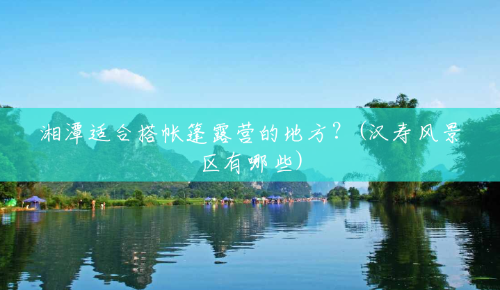 湘潭适合搭帐篷露营的地方?(汉寿风景区有哪些) 湘潭适合搭帐篷露营的地方?(汉寿风景区有哪些)