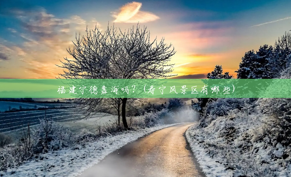 福建宁德靠海吗?(寿宁风景区有哪些) 福建宁德靠海吗?(寿宁风景区有哪些)