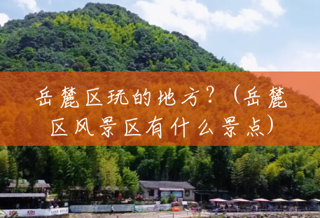 岳麓区玩的地方?(岳麓区风景区有什么景点) 岳麓区玩的地方?(岳麓区风景区有什么景点)
